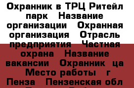 Охранник в ТРЦ Ритейл парк › Название организации ­ Охранная организация › Отрасль предприятия ­ Частная охрана › Название вакансии ­ Охранник (ца) › Место работы ­ г. Пенза - Пензенская обл., Пенза г. Работа » Вакансии   . Пензенская обл.